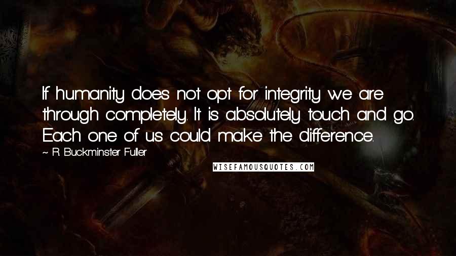 R. Buckminster Fuller Quotes: If humanity does not opt for integrity we are through completely. It is absolutely touch and go. Each one of us could make the difference.