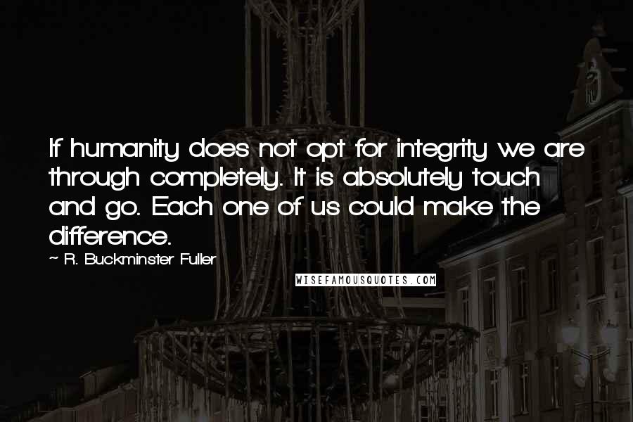 R. Buckminster Fuller Quotes: If humanity does not opt for integrity we are through completely. It is absolutely touch and go. Each one of us could make the difference.