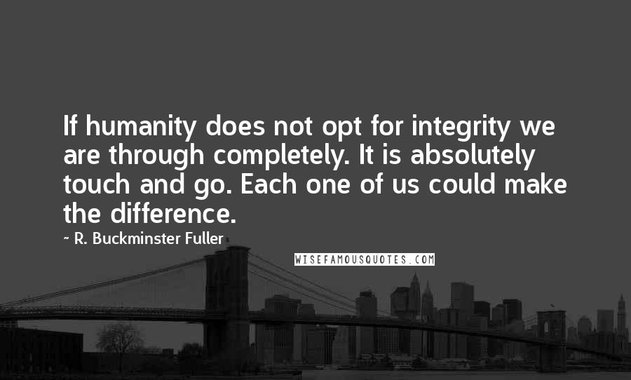 R. Buckminster Fuller Quotes: If humanity does not opt for integrity we are through completely. It is absolutely touch and go. Each one of us could make the difference.