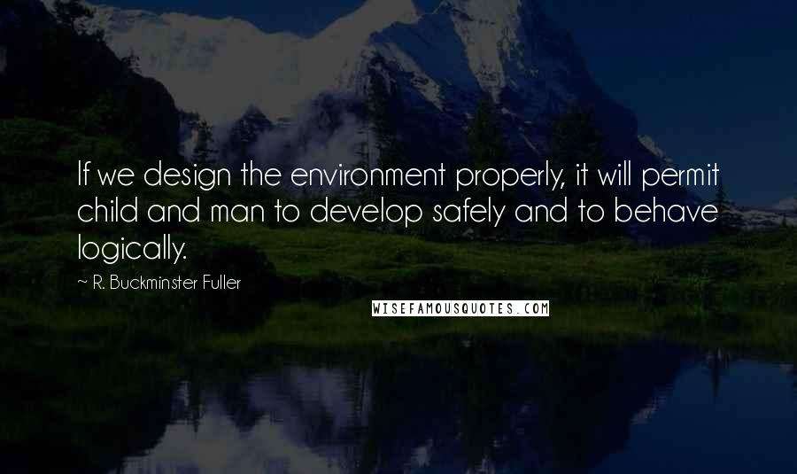 R. Buckminster Fuller Quotes: If we design the environment properly, it will permit child and man to develop safely and to behave logically.