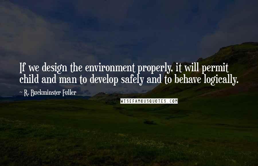 R. Buckminster Fuller Quotes: If we design the environment properly, it will permit child and man to develop safely and to behave logically.