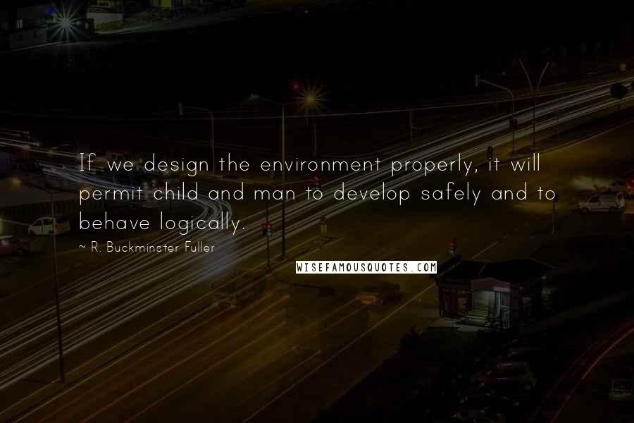 R. Buckminster Fuller Quotes: If we design the environment properly, it will permit child and man to develop safely and to behave logically.