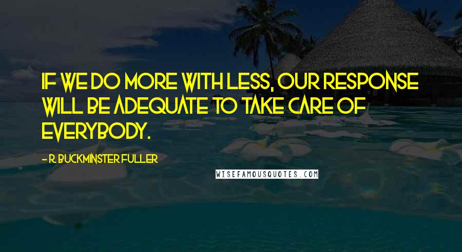 R. Buckminster Fuller Quotes: If we do more with less, our response will be adequate to take care of everybody.