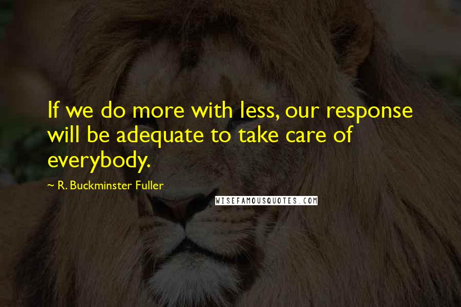 R. Buckminster Fuller Quotes: If we do more with less, our response will be adequate to take care of everybody.