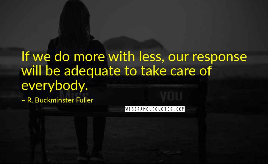 R. Buckminster Fuller Quotes: If we do more with less, our response will be adequate to take care of everybody.