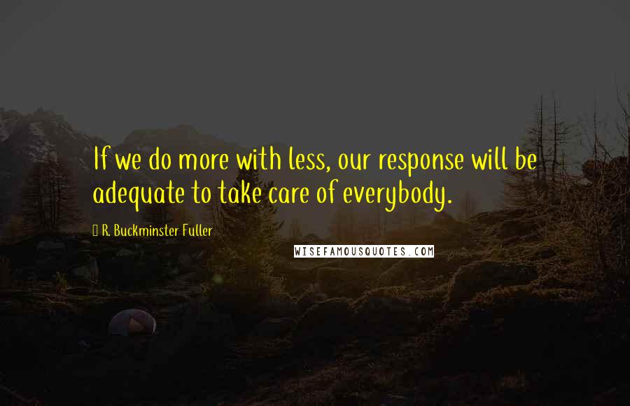 R. Buckminster Fuller Quotes: If we do more with less, our response will be adequate to take care of everybody.