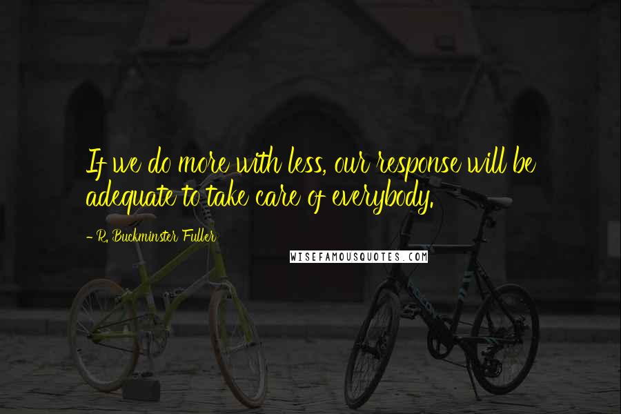 R. Buckminster Fuller Quotes: If we do more with less, our response will be adequate to take care of everybody.