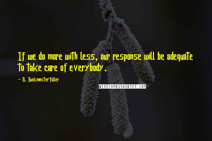 R. Buckminster Fuller Quotes: If we do more with less, our response will be adequate to take care of everybody.