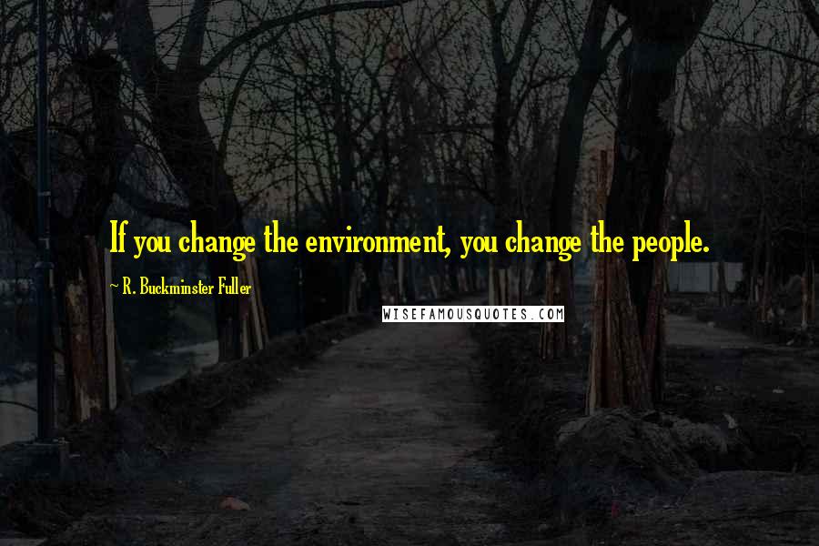 R. Buckminster Fuller Quotes: If you change the environment, you change the people.