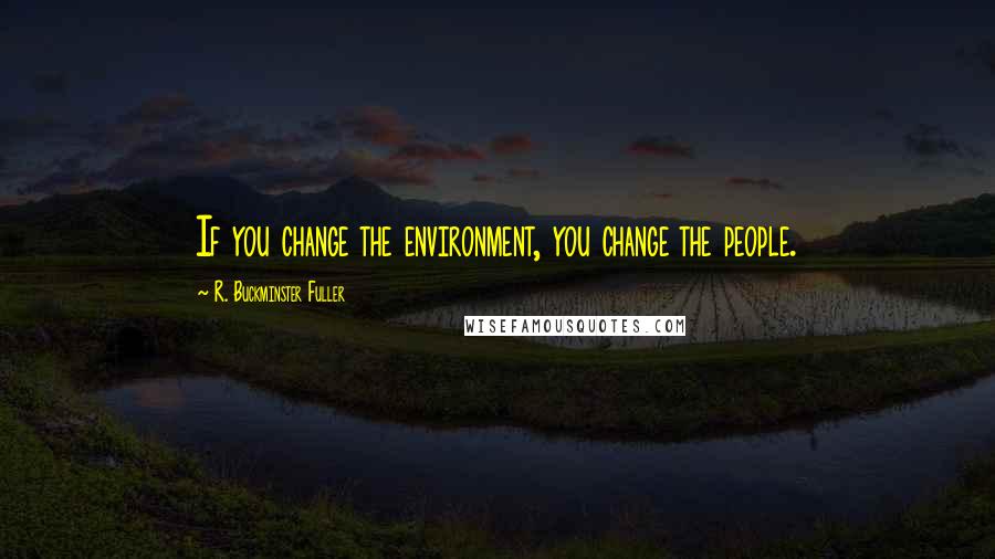 R. Buckminster Fuller Quotes: If you change the environment, you change the people.