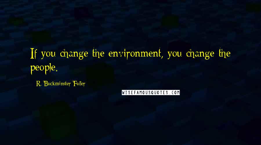 R. Buckminster Fuller Quotes: If you change the environment, you change the people.