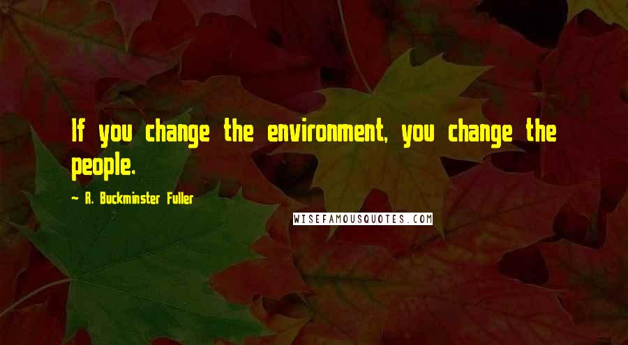 R. Buckminster Fuller Quotes: If you change the environment, you change the people.