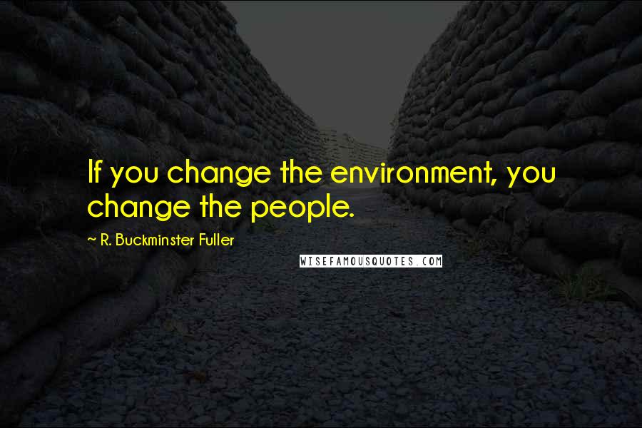 R. Buckminster Fuller Quotes: If you change the environment, you change the people.
