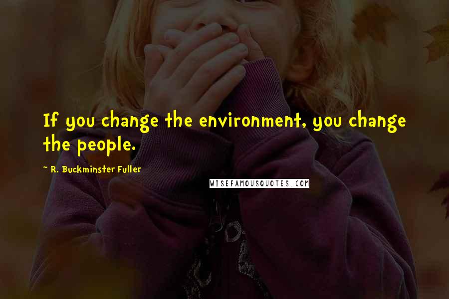 R. Buckminster Fuller Quotes: If you change the environment, you change the people.