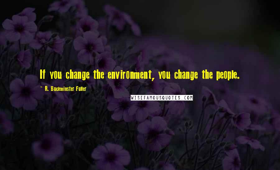 R. Buckminster Fuller Quotes: If you change the environment, you change the people.