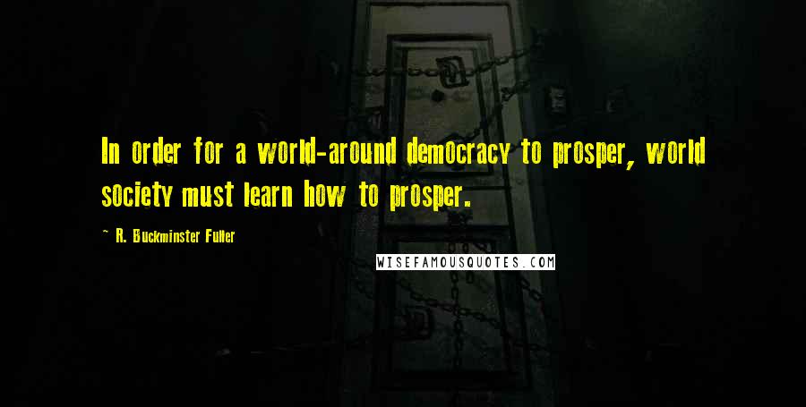 R. Buckminster Fuller Quotes: In order for a world-around democracy to prosper, world society must learn how to prosper.