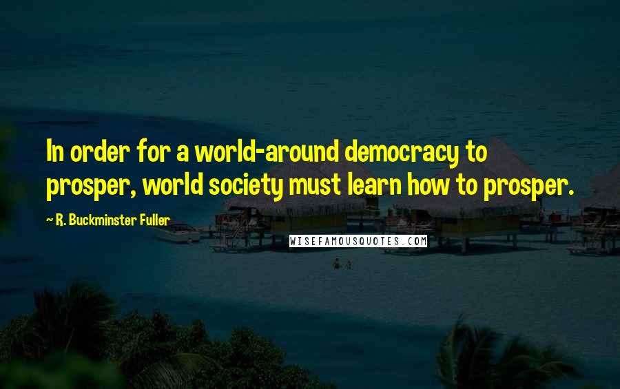 R. Buckminster Fuller Quotes: In order for a world-around democracy to prosper, world society must learn how to prosper.