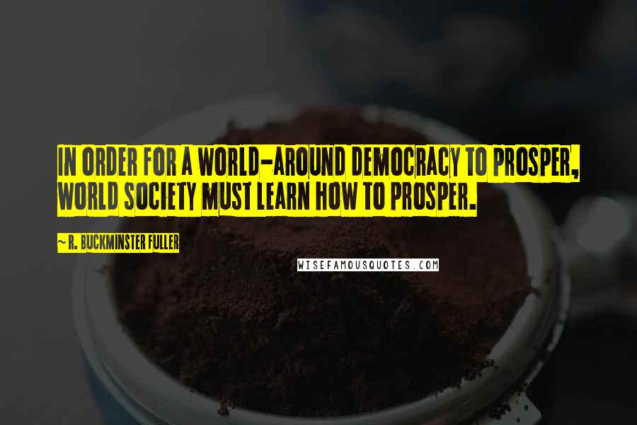 R. Buckminster Fuller Quotes: In order for a world-around democracy to prosper, world society must learn how to prosper.