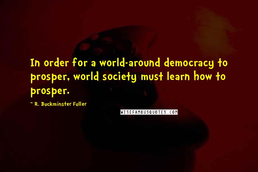 R. Buckminster Fuller Quotes: In order for a world-around democracy to prosper, world society must learn how to prosper.