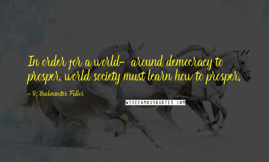 R. Buckminster Fuller Quotes: In order for a world-around democracy to prosper, world society must learn how to prosper.