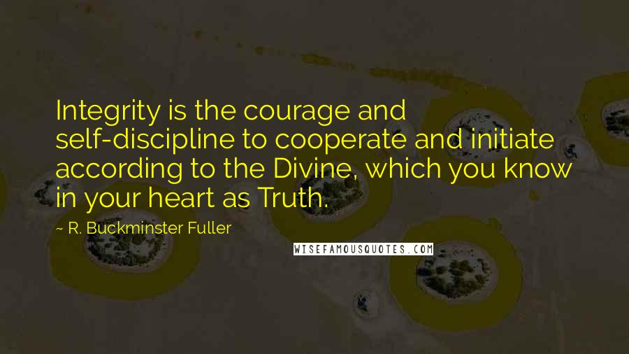 R. Buckminster Fuller Quotes: Integrity is the courage and self-discipline to cooperate and initiate according to the Divine, which you know in your heart as Truth.