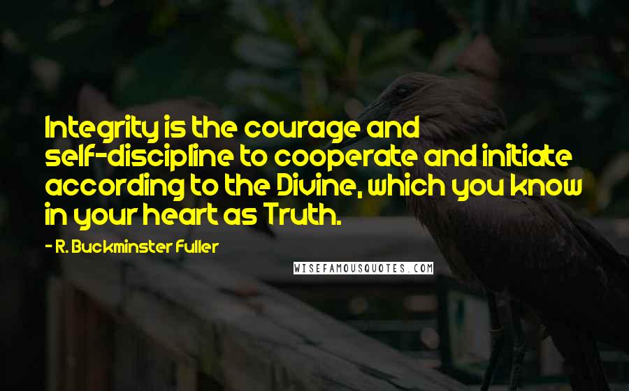 R. Buckminster Fuller Quotes: Integrity is the courage and self-discipline to cooperate and initiate according to the Divine, which you know in your heart as Truth.