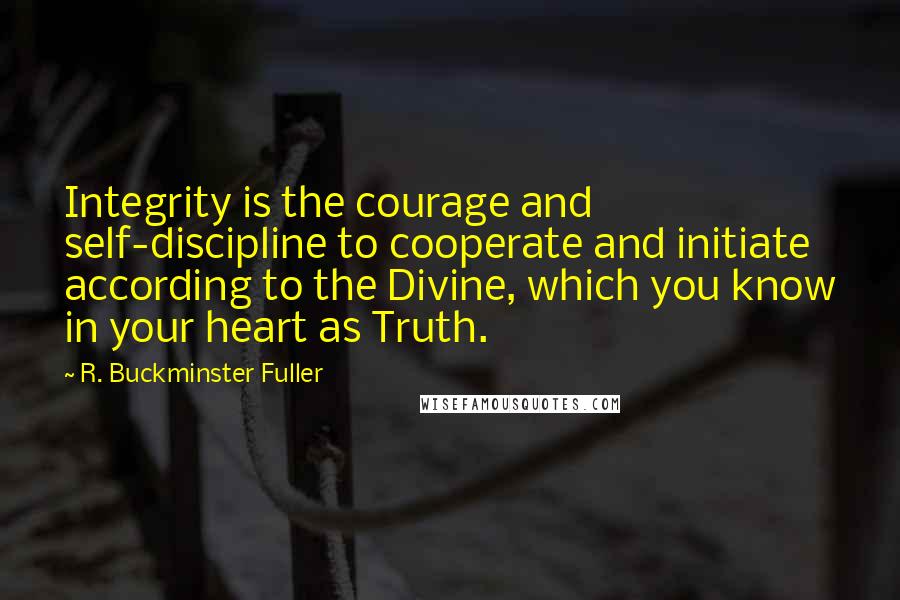 R. Buckminster Fuller Quotes: Integrity is the courage and self-discipline to cooperate and initiate according to the Divine, which you know in your heart as Truth.