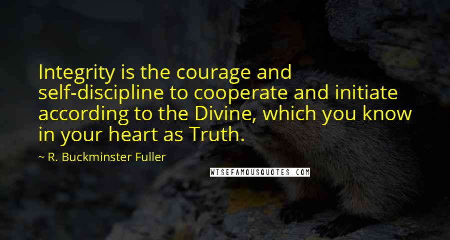 R. Buckminster Fuller Quotes: Integrity is the courage and self-discipline to cooperate and initiate according to the Divine, which you know in your heart as Truth.