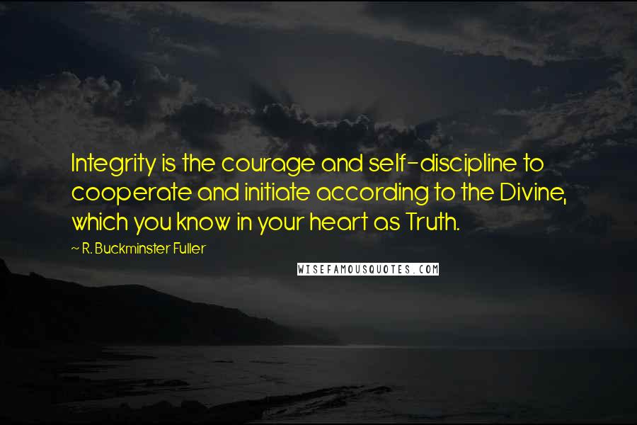 R. Buckminster Fuller Quotes: Integrity is the courage and self-discipline to cooperate and initiate according to the Divine, which you know in your heart as Truth.