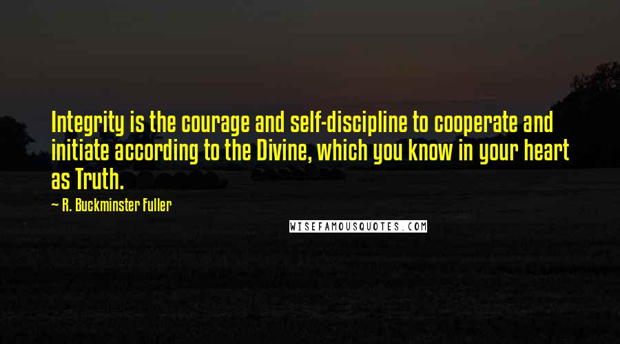 R. Buckminster Fuller Quotes: Integrity is the courage and self-discipline to cooperate and initiate according to the Divine, which you know in your heart as Truth.