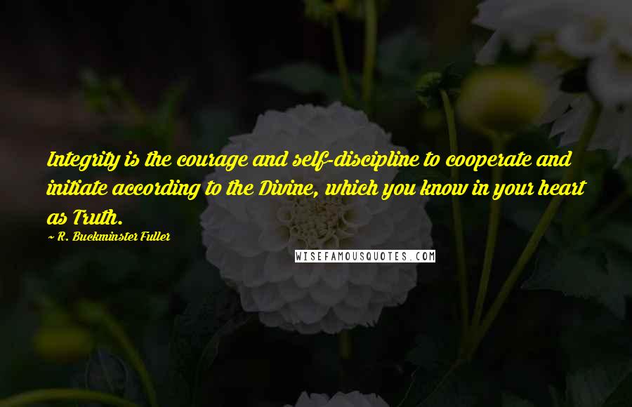 R. Buckminster Fuller Quotes: Integrity is the courage and self-discipline to cooperate and initiate according to the Divine, which you know in your heart as Truth.