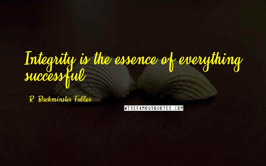 R. Buckminster Fuller Quotes: Integrity is the essence of everything successful.