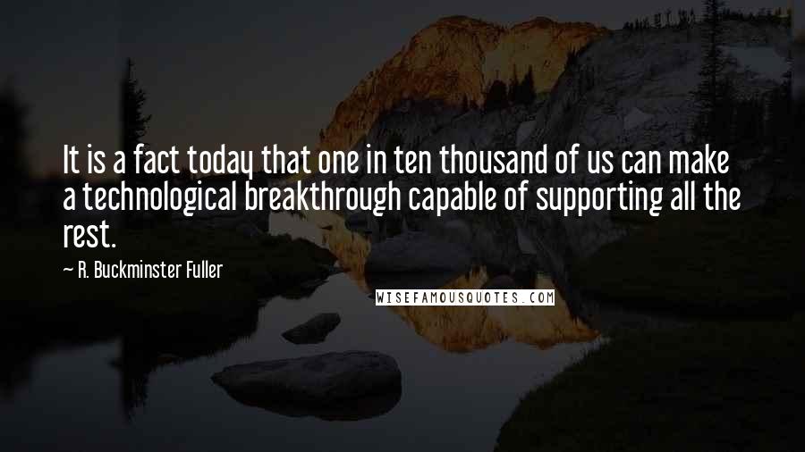 R. Buckminster Fuller Quotes: It is a fact today that one in ten thousand of us can make a technological breakthrough capable of supporting all the rest.