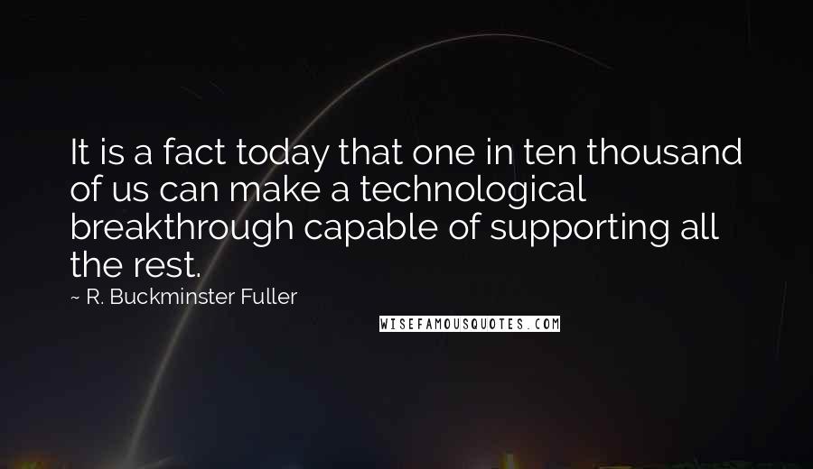 R. Buckminster Fuller Quotes: It is a fact today that one in ten thousand of us can make a technological breakthrough capable of supporting all the rest.