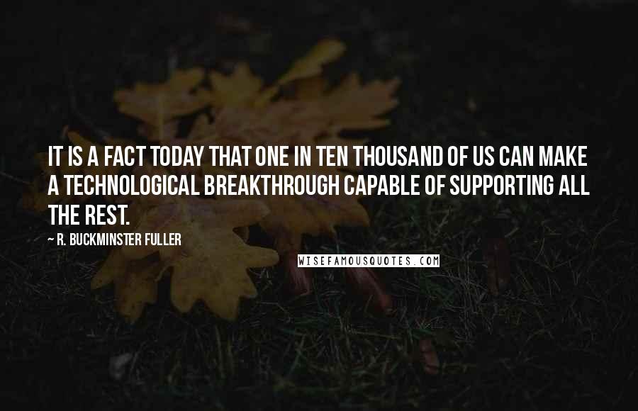 R. Buckminster Fuller Quotes: It is a fact today that one in ten thousand of us can make a technological breakthrough capable of supporting all the rest.