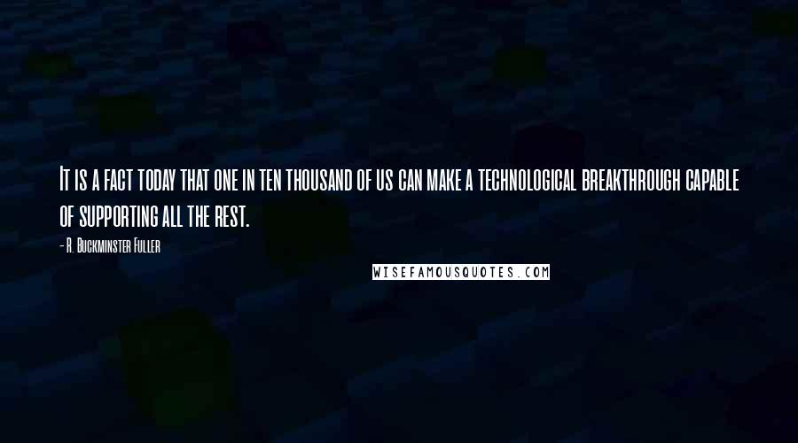 R. Buckminster Fuller Quotes: It is a fact today that one in ten thousand of us can make a technological breakthrough capable of supporting all the rest.