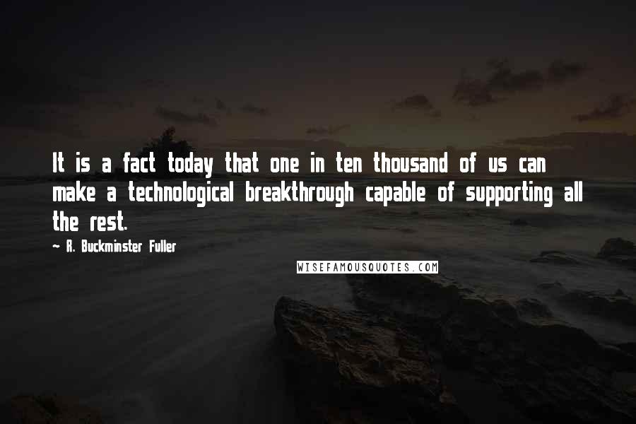 R. Buckminster Fuller Quotes: It is a fact today that one in ten thousand of us can make a technological breakthrough capable of supporting all the rest.