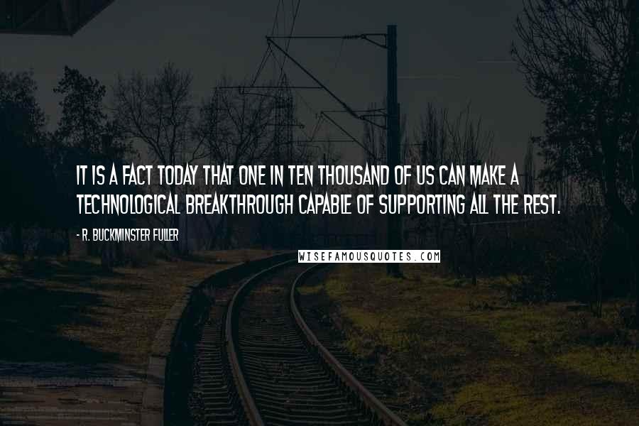 R. Buckminster Fuller Quotes: It is a fact today that one in ten thousand of us can make a technological breakthrough capable of supporting all the rest.