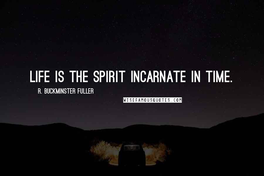 R. Buckminster Fuller Quotes: Life is the spirit incarnate in time.