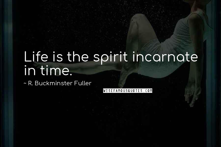 R. Buckminster Fuller Quotes: Life is the spirit incarnate in time.