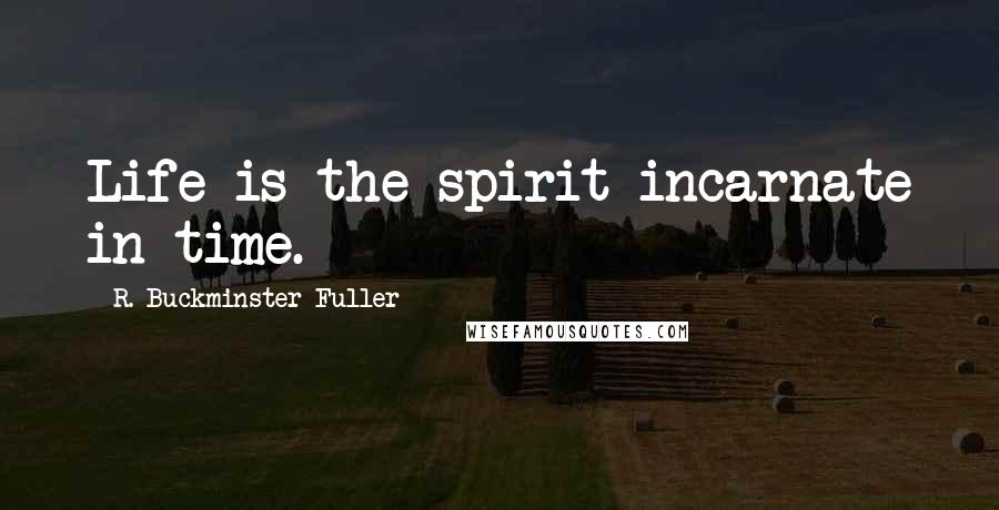R. Buckminster Fuller Quotes: Life is the spirit incarnate in time.