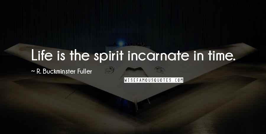 R. Buckminster Fuller Quotes: Life is the spirit incarnate in time.