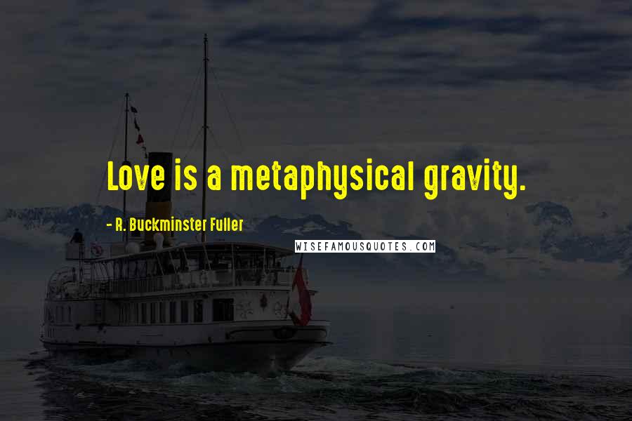 R. Buckminster Fuller Quotes: Love is a metaphysical gravity.