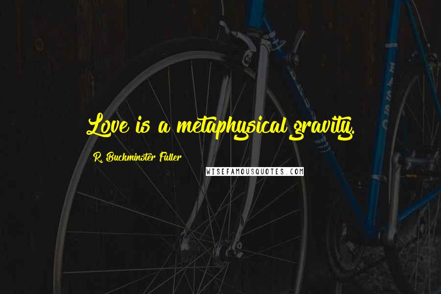 R. Buckminster Fuller Quotes: Love is a metaphysical gravity.