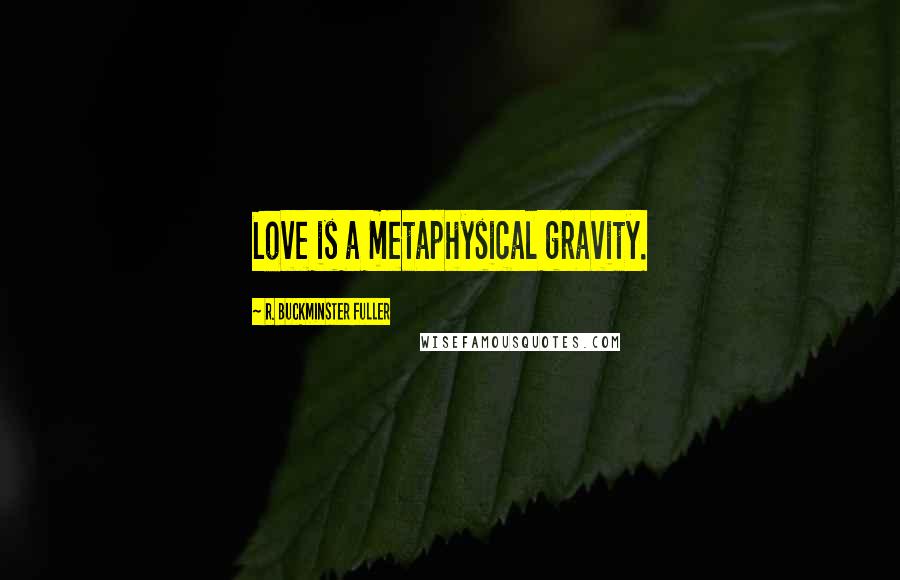 R. Buckminster Fuller Quotes: Love is a metaphysical gravity.