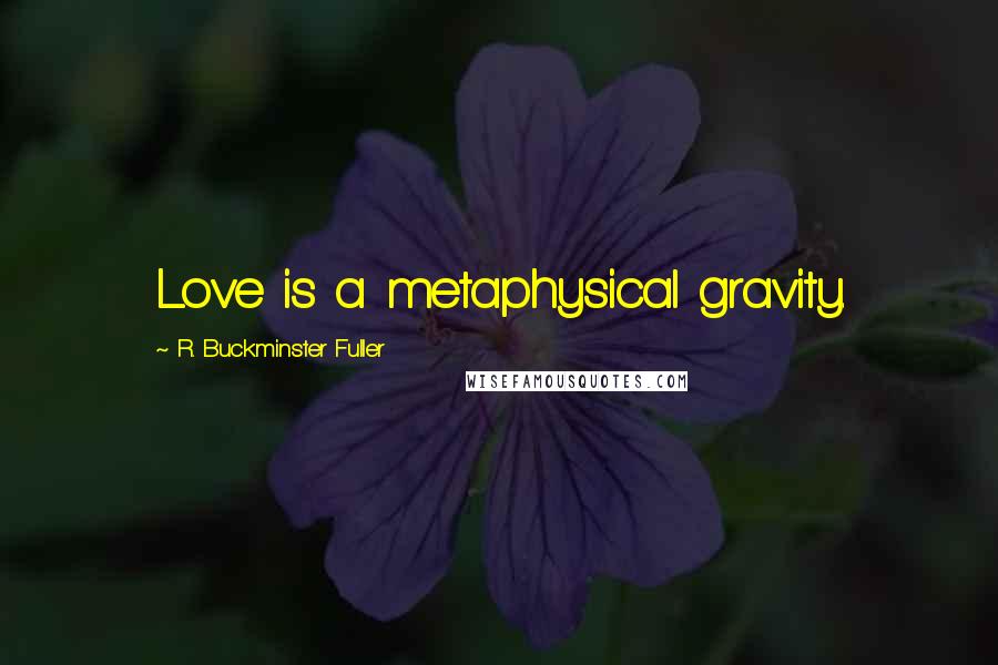 R. Buckminster Fuller Quotes: Love is a metaphysical gravity.