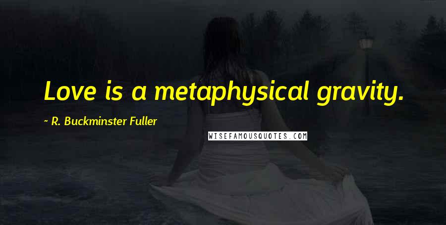 R. Buckminster Fuller Quotes: Love is a metaphysical gravity.
