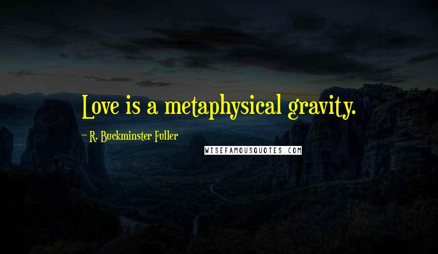 R. Buckminster Fuller Quotes: Love is a metaphysical gravity.