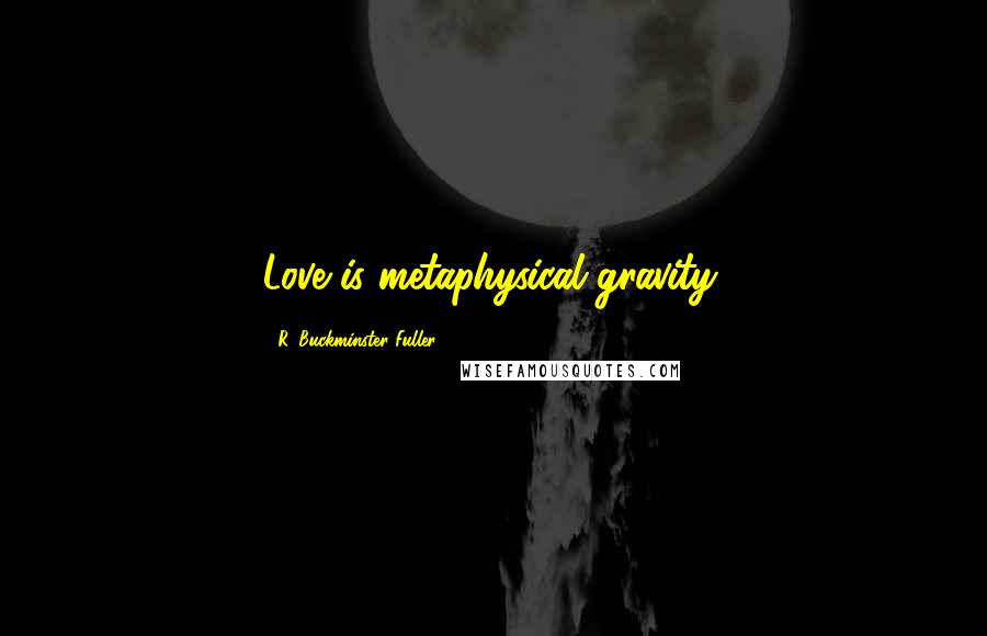 R. Buckminster Fuller Quotes: Love is metaphysical gravity.
