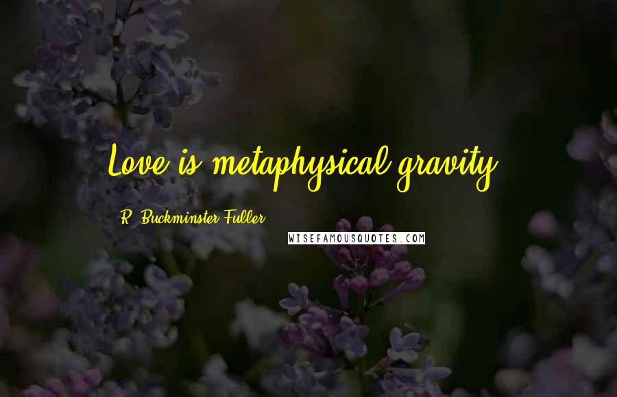 R. Buckminster Fuller Quotes: Love is metaphysical gravity.
